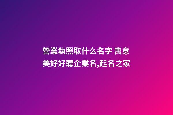營業執照取什么名字 寓意美好好聽企業名,起名之家